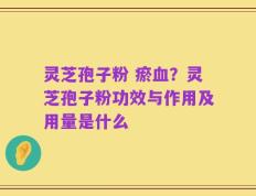 灵芝孢子粉 瘀血？灵芝孢子粉功效与作用及用量是什么