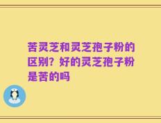 苦灵芝和灵芝孢子粉的区别？好的灵芝孢子粉是苦的吗