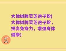 大橡树牌灵芝孢子粉(大橡树牌灵芝孢子粉，提高免疫力，增强身体健康)