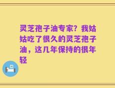 灵芝孢子油专家？我姑姑吃了很久的灵芝孢子油，这几年保持的很年轻