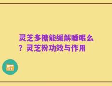 灵芝多糖能缓解睡眠么？灵芝粉功效与作用
