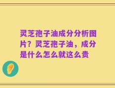 灵芝孢子油成分分析图片？灵芝孢子油，成分是什么怎么就这么贵