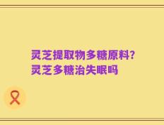 灵芝提取物多糖原料？灵芝多糖治失眠吗
