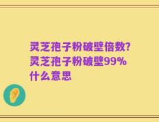 灵芝孢子粉破壁倍数？灵芝孢子粉破壁99%什么意思