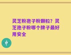 灵芝粉孢子粉颗粒？灵芝孢子粉哪个牌子最好用安全
