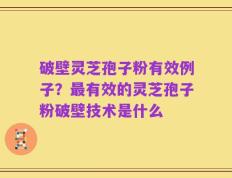 破壁灵芝孢子粉有效例子？最有效的灵芝孢子粉破壁技术是什么