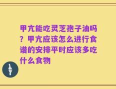 甲亢能吃灵芝孢子油吗？甲亢应该怎么进行食谱的安排平时应该多吃什么食物
