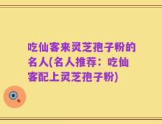 吃仙客来灵芝孢子粉的名人(名人推荐：吃仙客配上灵芝孢子粉)