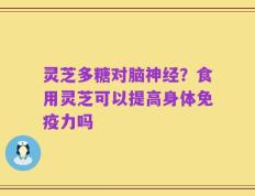 灵芝多糖对脑神经？食用灵芝可以提高身体免疫力吗