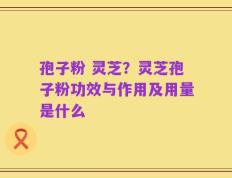 孢子粉 灵芝？灵芝孢子粉功效与作用及用量是什么