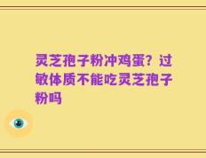 灵芝孢子粉冲鸡蛋？过敏体质不能吃灵芝孢子粉吗