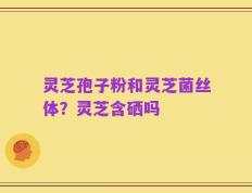 灵芝孢子粉和灵芝菌丝体？灵芝含硒吗