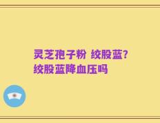 灵芝孢子粉 绞股蓝？绞股蓝降血压吗