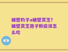 破壁豹子a破壁灵芝？破壁灵芝孢子粉应该怎么吃