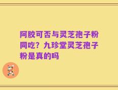 阿胶可否与灵芝孢子粉同吃？九珍堂灵芝孢子粉是真的吗