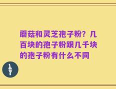 蘑菇和灵芝孢子粉？几百块的孢子粉跟几千块的孢子粉有什么不同