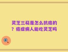 灵芝三萜是怎么抗癌的？癌症病人能吃灵芝吗