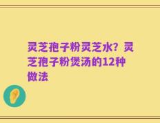 灵芝孢子粉灵芝水？灵芝孢子粉煲汤的12种做法