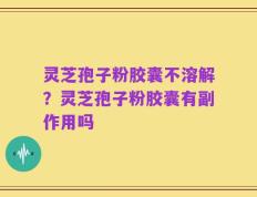 灵芝孢子粉胶囊不溶解？灵芝孢子粉胶囊有副作用吗