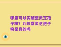 哪里可以买破壁灵芝孢子粉？九珍堂灵芝孢子粉是真的吗