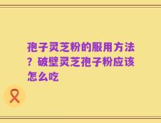 孢子灵芝粉的服用方法？破壁灵芝孢子粉应该怎么吃