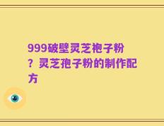 999破壁灵芝袍子粉？灵芝孢子粉的制作配方