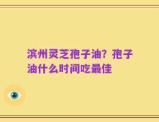 滨州灵芝孢子油？孢子油什么时间吃最佳