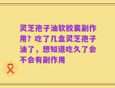 灵芝孢子油软胶囊副作用？吃了几盒灵芝孢子油了，想知道吃久了会不会有副作用