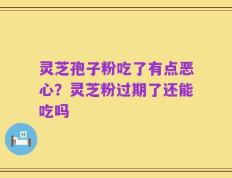 灵芝孢子粉吃了有点恶心？灵芝粉过期了还能吃吗