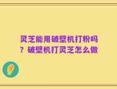 灵芝能用破壁机打粉吗？破壁机打灵芝怎么做