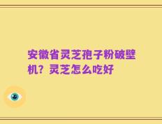 安徽省灵芝孢子粉破壁机？灵芝怎么吃好
