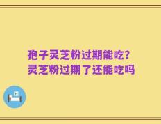 孢子灵芝粉过期能吃？灵芝粉过期了还能吃吗