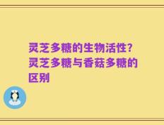 灵芝多糖的生物活性？灵芝多糖与香菇多糖的区别