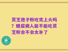 灵芝孢子粉吃完上火吗？糖尿病人能不能吃灵芝粉会不会太补了