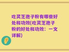 吃灵芝孢子粉有哪些好处和功效(吃灵芝孢子粉的好处和功效：一文详解)