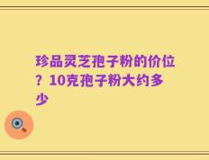 珍品灵芝孢子粉的价位？10克孢子粉大约多少