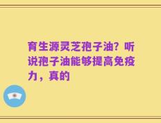 育生源灵芝孢子油？听说孢子油能够提高免疫力，真的
