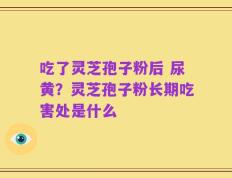 吃了灵芝孢子粉后 尿黄？灵芝孢子粉长期吃害处是什么
