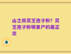 山之房灵芝孢子粉？灵芝孢子粉哪里产的最正宗
