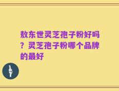 敖东世灵芝孢子粉好吗？灵芝孢子粉哪个品牌的最好