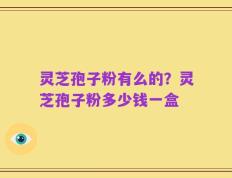 灵芝孢子粉有么的？灵芝孢子粉多少钱一盒