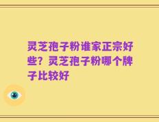灵芝孢子粉谁家正宗好些？灵芝孢子粉哪个牌子比较好