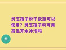 灵芝孢子粉干欲望可以使用？灵芝孢子粉可用高温开水冲泡吗