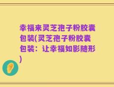 幸福来灵芝孢子粉胶囊包装(灵芝孢子粉胶囊包装：让幸福如影随形)