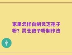 家里怎样自制灵芝孢子粉？灵芝孢子粉制作法