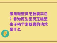 服用破壁灵芝胶囊禁忌？香港懿生堂灵芝破壁孢子精华素胶囊的功效是什么
