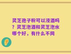 灵芝孢子粉可以浸酒吗？灵芝泡酒和灵芝泡水哪个好，有什么不同