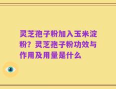 灵芝孢子粉加入玉米淀粉？灵芝孢子粉功效与作用及用量是什么