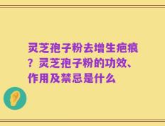 灵芝孢子粉去增生疤痕？灵芝孢子粉的功效、作用及禁忌是什么
