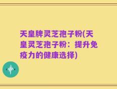 天皇牌灵芝孢子粉(天皇灵芝孢子粉：提升免疫力的健康选择)
